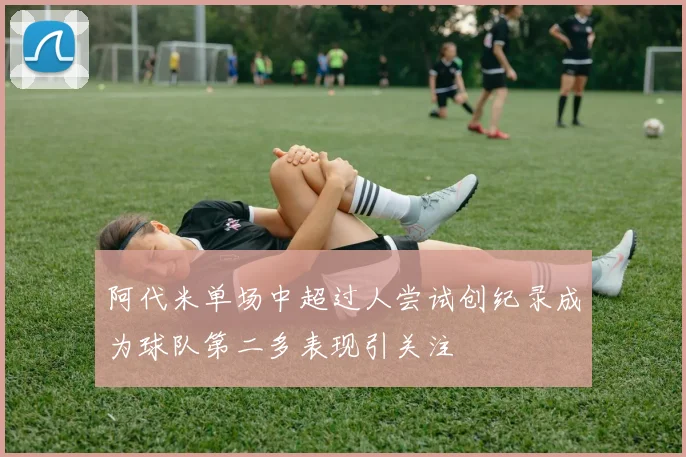 阿代米单场中超过人尝试创纪录成为球队第二多表现引关注