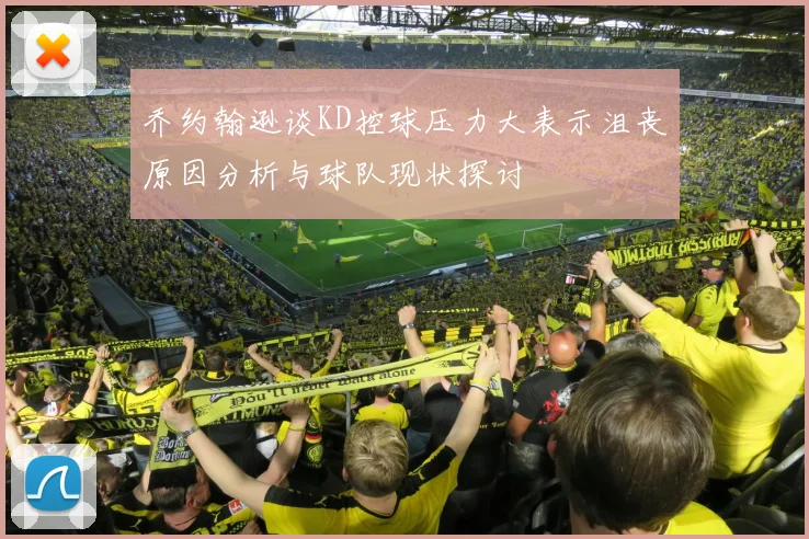 乔约翰逊谈KD控球压力大表示沮丧原因分析与球队现状探讨