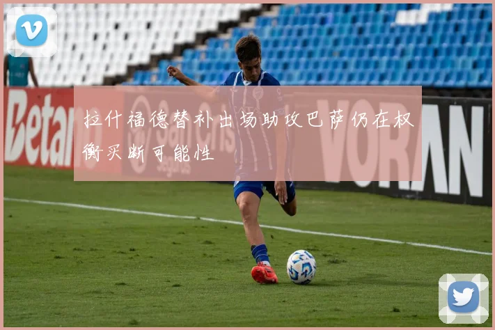 拉什福德替补出场助攻巴萨仍在权衡买断可能性