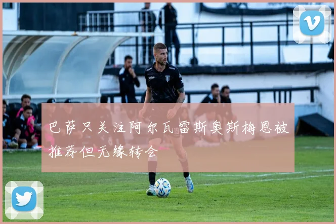 巴萨只关注阿尔瓦雷斯奥斯梅恩被推荐但无缘转会