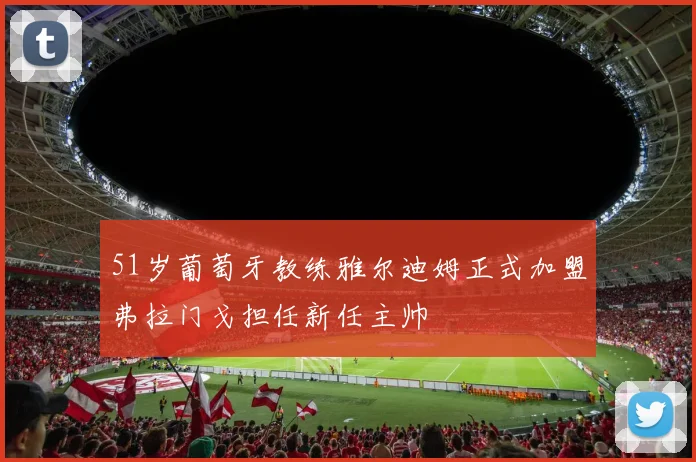 51岁葡萄牙教练雅尔迪姆正式加盟弗拉门戈担任新任主帅