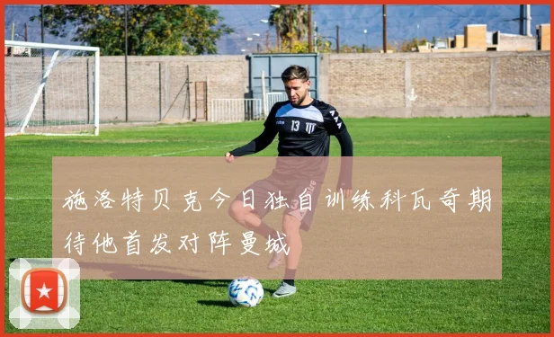 施洛特贝克今日独自训练科瓦奇期待他首发对阵曼城