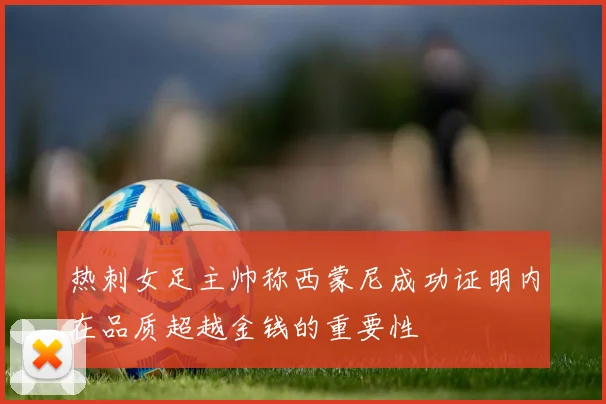 热刺女足主帅称西蒙尼成功证明内在品质超越金钱的重要性