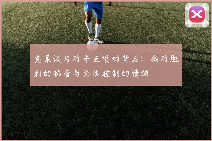 克莱谈与对手互喷的背后：我对胜利的执着与无法控制的情绪