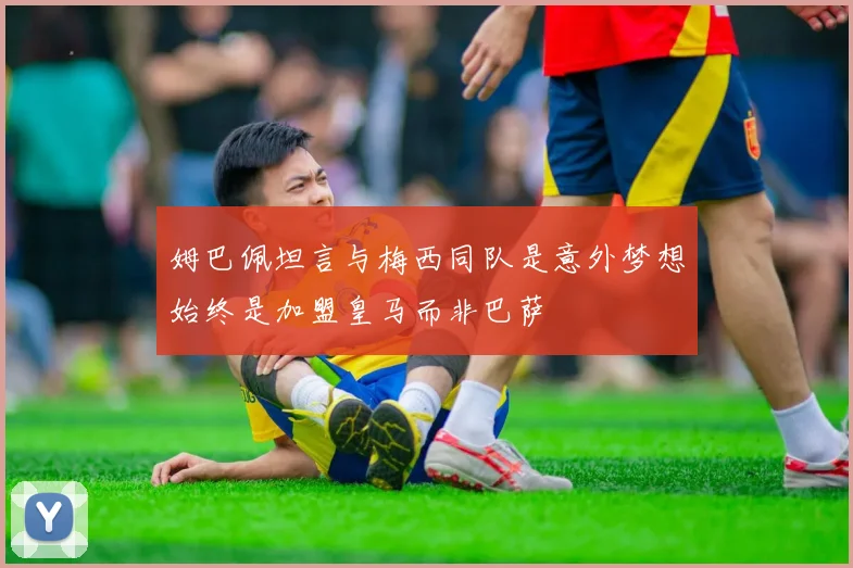 姆巴佩坦言与梅西同队是意外梦想始终是加盟皇马而非巴萨