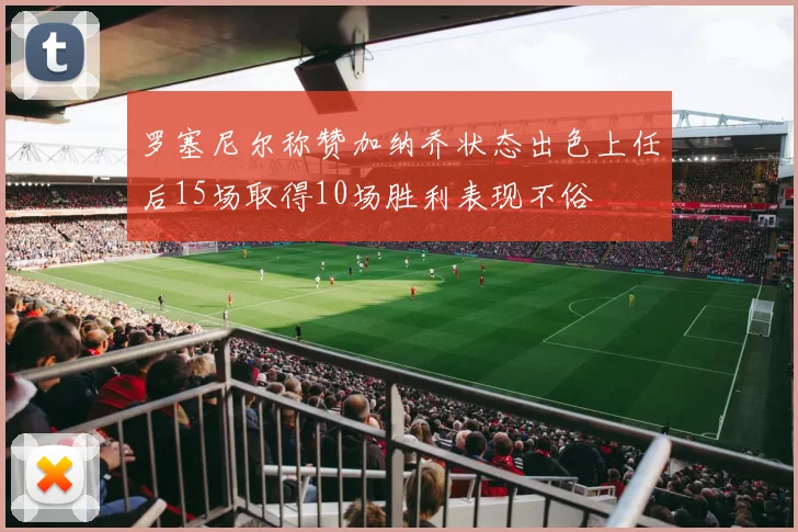 罗塞尼尔称赞加纳乔状态出色上任后15场取得10场胜利表现不俗