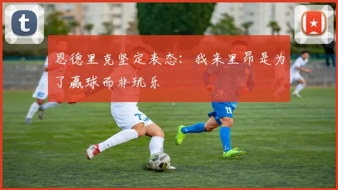 恩德里克坚定表态：我来里昂是为了赢球而非玩乐