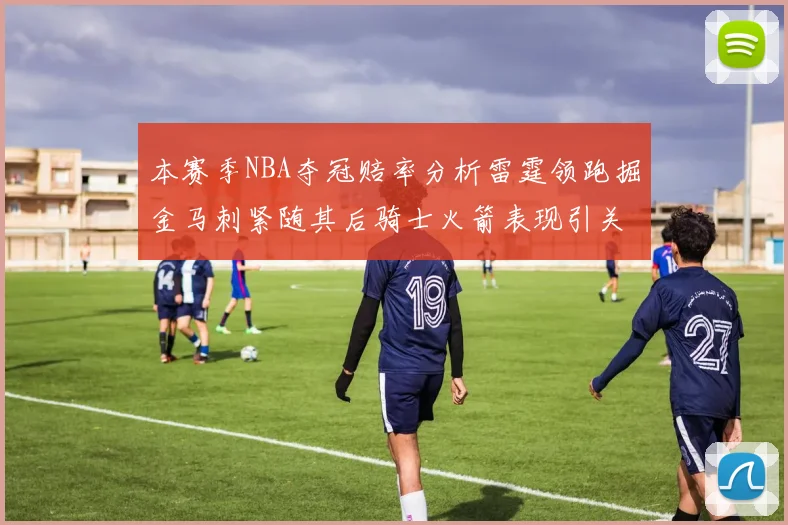 本赛季NBA夺冠赔率分析雷霆领跑掘金马刺紧随其后骑士火箭表现引关注