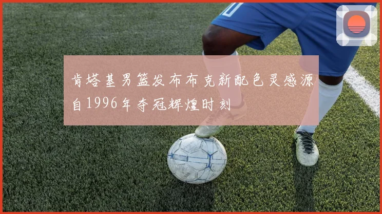 肯塔基男篮发布布克新配色灵感源自1996年夺冠辉煌时刻