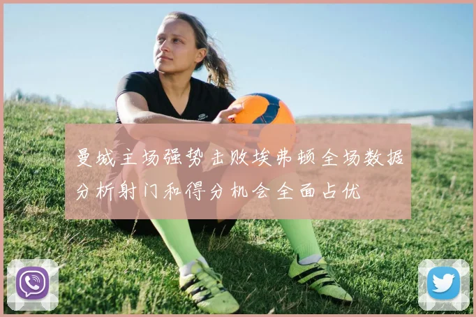 曼城主场强势击败埃弗顿全场数据分析射门和得分机会全面占优