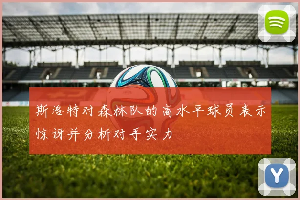 斯洛特对森林队的高水平球员表示惊讶并分析对手实力