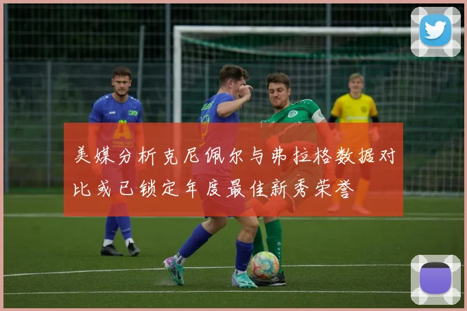 美媒分析克尼佩尔与弗拉格数据对比或已锁定年度最佳新秀荣誉