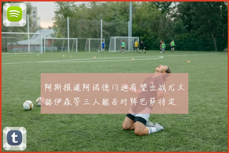 阿斯报道阿诺德门迪有望出战尤文赫伊森等三人能否对阵巴萨待定