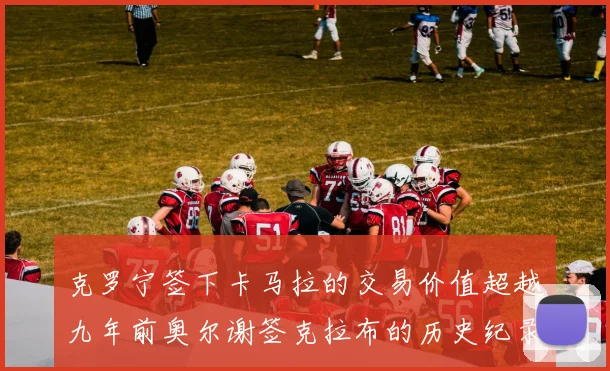 克罗宁签下卡马拉的交易价值超越九年前奥尔谢签克拉布的历史纪录