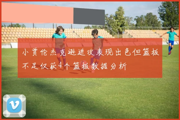 小贾伦杰克逊进攻表现出色但篮板不足仅获4个篮板数据分析