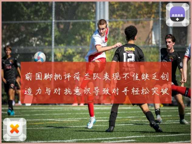 前国脚批评荷兰队表现不佳缺乏创造力与对抗意识导致对手轻松突破