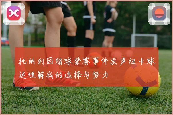 托纳利因赌球禁赛事件发声纽卡球迷理解我的选择与努力