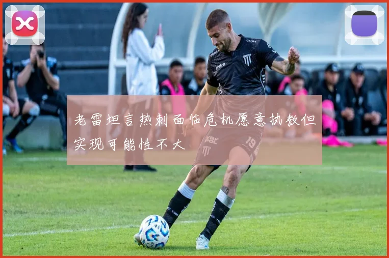 老雷坦言热刺面临危机愿意执教但实现可能性不大